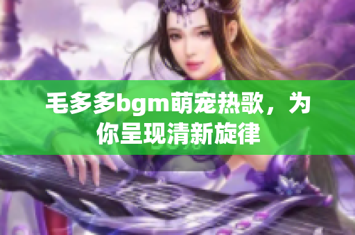 毛多多bgm萌宠热歌，为你呈现清新旋律