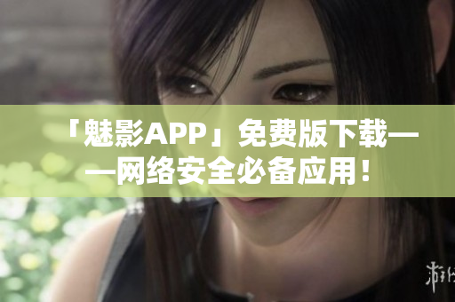 「魅影APP」免费版下载——网络安全必备应用！