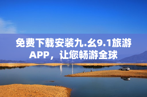 免费下载安装九.幺9.1旅游APP，让您畅游全球