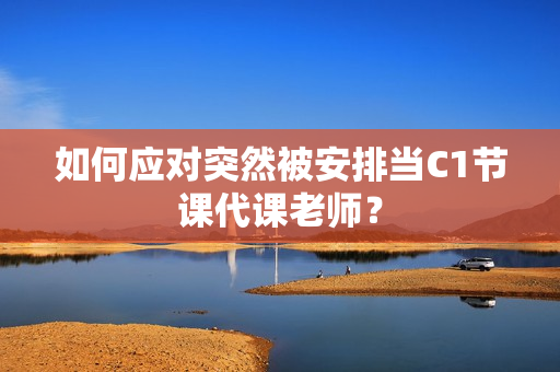 如何应对突然被安排当C1节课代课老师？