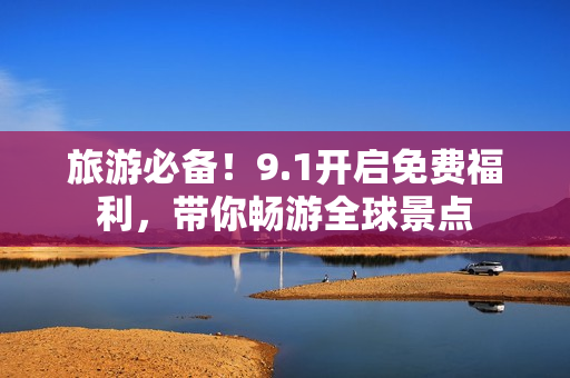 旅游必备！9.1开启免费福利，带你畅游全球景点