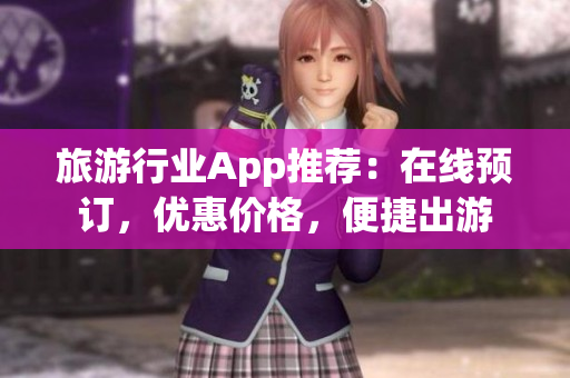 旅游行业App推荐：在线预订，优惠价格，便捷出游