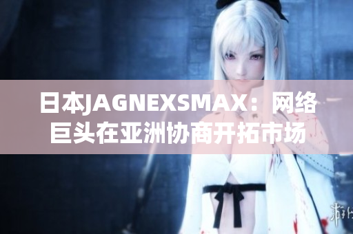 日本JAGNEXSMAX：网络巨头在亚洲协商开拓市场