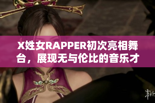 X姓女RAPPER初次亮相舞台，展现无与伦比的音乐才华