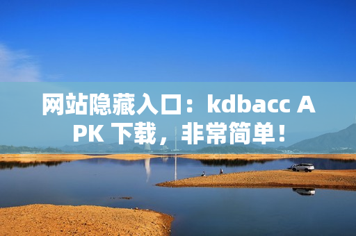 网站隐藏入口：kdbacc APK 下载，非常简单！