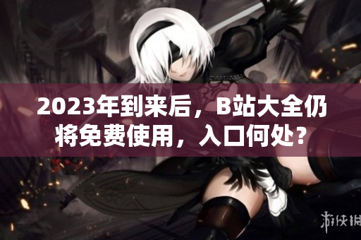 2023年到来后，B站大全仍将免费使用，入口何处？