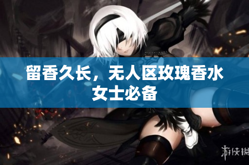 留香久长，无人区玫瑰香水女士必备