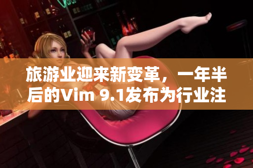 旅游业迎来新变革，一年半后的Vim 9.1发布为行业注入新活力