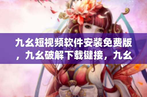 九幺短视频软件安装免费版，九幺破解下载键接，九幺软件下载安装，九幺下载，九幺免费版下载安装----UPWyt5tqqW6u