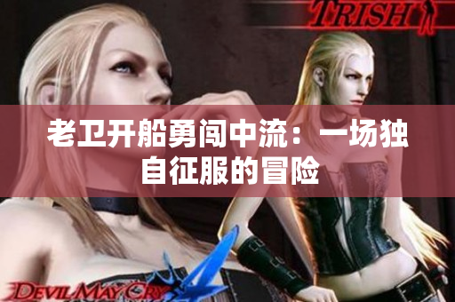 老卫开船勇闯中流：一场独自征服的冒险