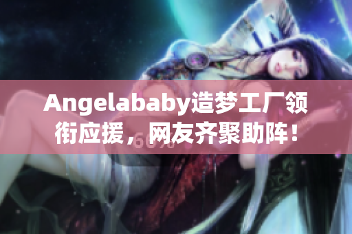 Angelababy造梦工厂领衔应援，网友齐聚助阵！