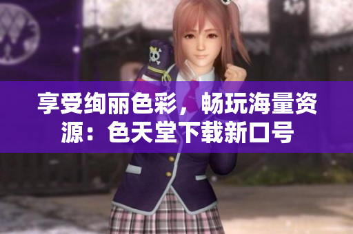 享受绚丽色彩，畅玩海量资源：色天堂下载新口号