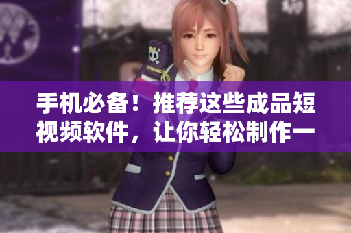 手机必备！推荐这些成品短视频软件，让你轻松制作一流短视频！
