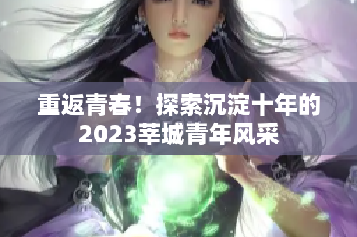 重返青春！探索沉淀十年的2023莘城青年风采