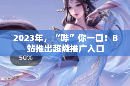 2023年，“哔”你一口！B站推出超燃推广入口