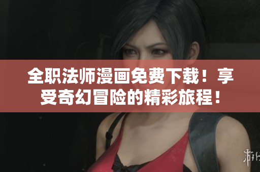 全职法师漫画免费下载！享受奇幻冒险的精彩旅程！