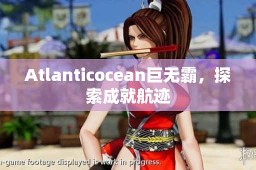 Atlanticocean巨无霸，探索成就航迹