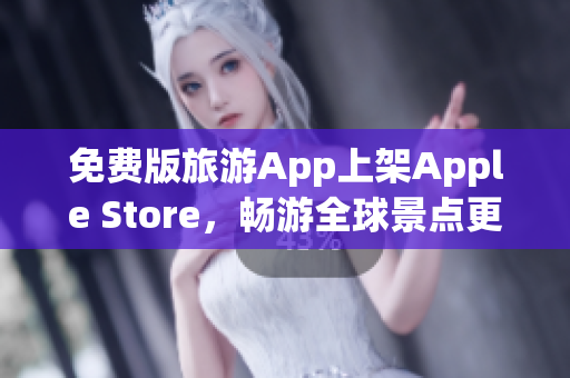 免费版旅游App上架Apple Store，畅游全球景点更便捷