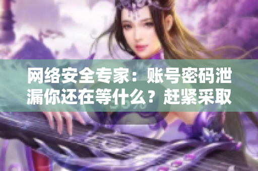 网络安全专家：账号密码泄漏你还在等什么？赶紧采取行动！