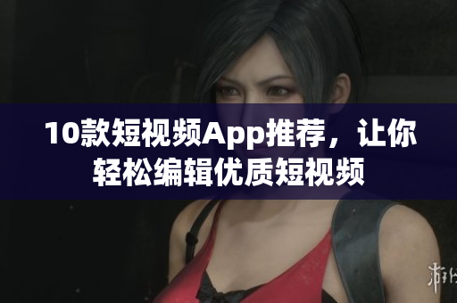 10款短视频App推荐，让你轻松编辑优质短视频