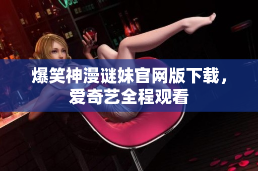 爆笑神漫谜妹官网版下载，爱奇艺全程观看