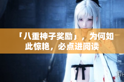 「八重神子奖励」，为何如此惊艳，必点进阅读