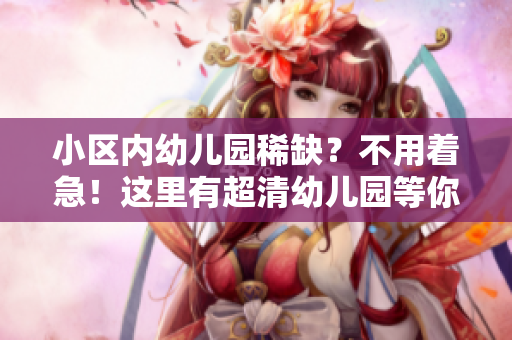 小区内幼儿园稀缺？不用着急！这里有超清幼儿园等你来选！