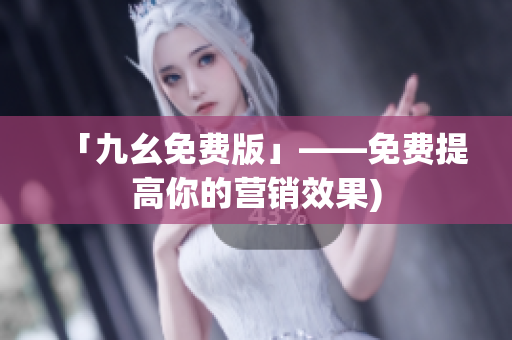 「九幺免费版」——免费提高你的营销效果)