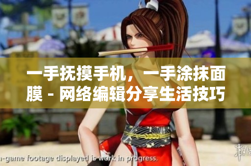 一手抚摸手机，一手涂抹面膜 - 网络编辑分享生活技巧