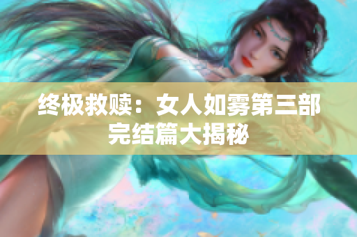 终极救赎：女人如雾第三部完结篇大揭秘