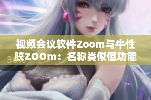 视频会议软件Zoom与牛性胶ZOOm：名称类似但功能却大不同
