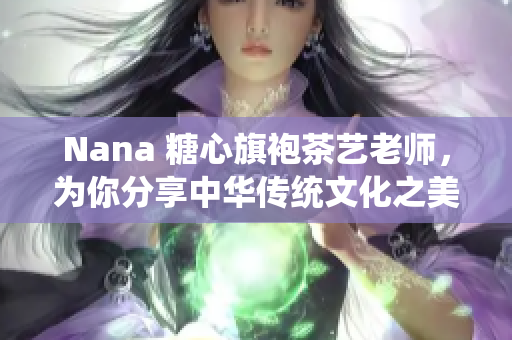 Nana 糖心旗袍茶艺老师，为你分享中华传统文化之美