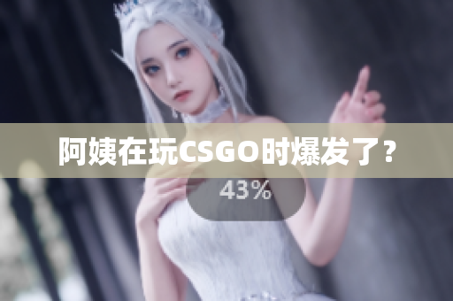 阿姨在玩CSGO时爆发了？
