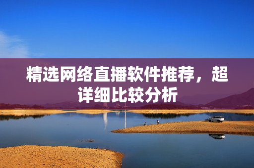 精选网络直播软件推荐，超详细比较分析