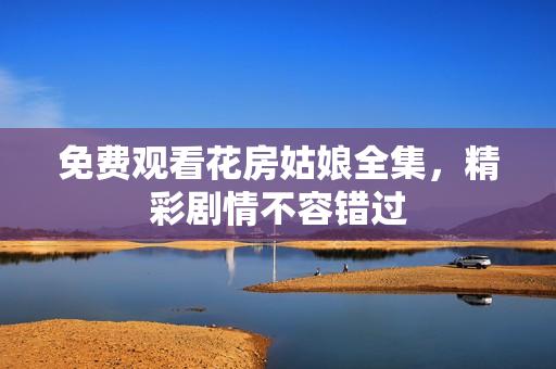 免费观看花房姑娘全集，精彩剧情不容错过