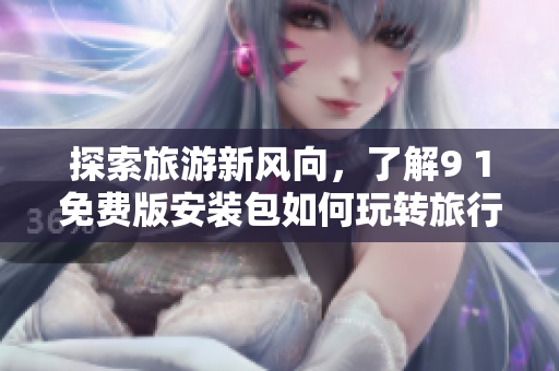 探索旅游新风向，了解9 1免费版安装包如何玩转旅行行业