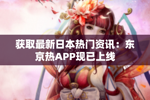 获取最新日本热门资讯：东京热APP现已上线