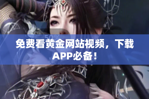 免费看黄金网站视频，下载APP必备！