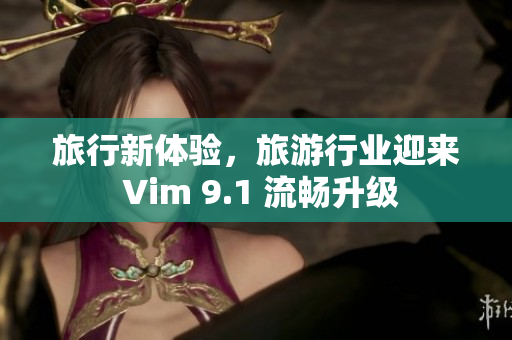旅行新体验，旅游行业迎来 Vim 9.1 流畅升级