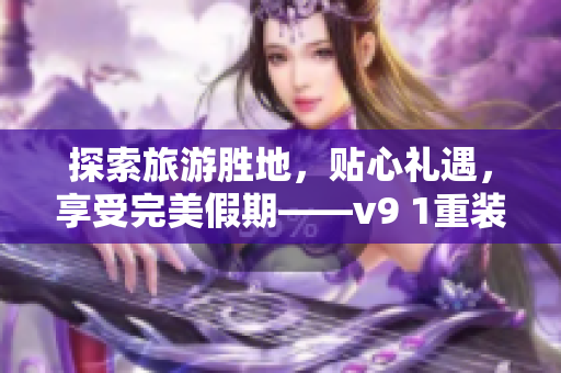 探索旅游胜地，贴心礼遇，享受完美假期——v9 1重装带给你全新旅游体验