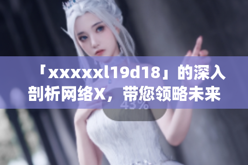 「xxxxxl19d18」的深入剖析网络X，带您领略未来科技)