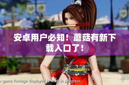 安卓用户必知！蘑菇有新下载入口了！