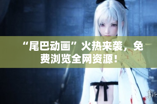 “尾巴动画”火热来袭，免费浏览全网资源！