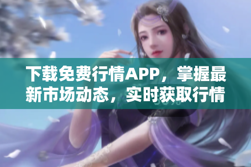下载免费行情APP，掌握最新市场动态，实时获取行情走势