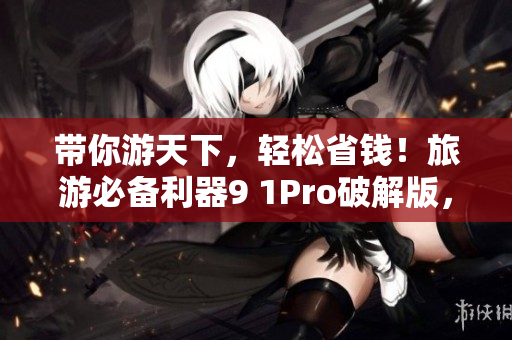 带你游天下，轻松省钱！旅游必备利器9 1Pro破解版，今日开放下载！