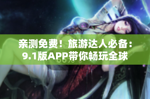亲测免费！旅游达人必备：9.1版APP带你畅玩全球