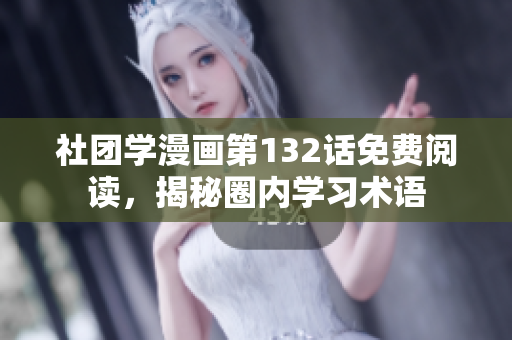 社团学漫画第132话免费阅读，揭秘圈内学习术语