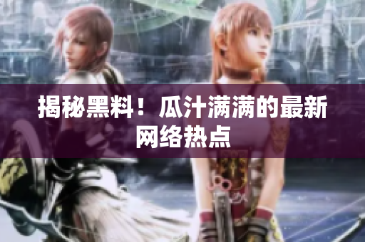 揭秘黑料！瓜汁满满的最新网络热点