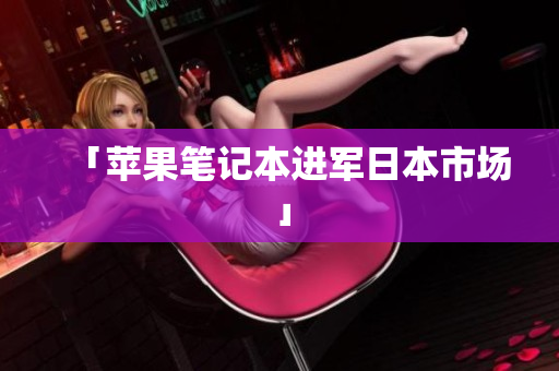 「苹果笔记本进军日本市场」