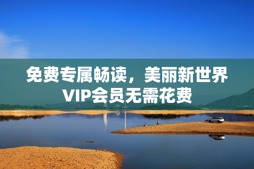 免费专属畅读，美丽新世界VIP会员无需花费